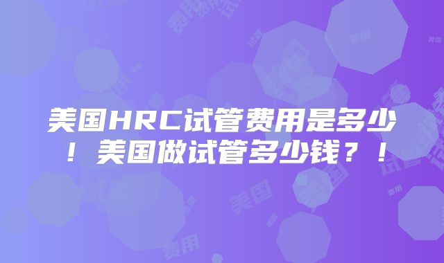 美国HRC试管费用是多少!美国做试管多少钱?!