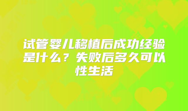 试管婴儿移植后成功经验是什么？失败后多久可以性生活