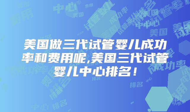 美国做三代试管婴儿成功率和费用呢,美国三代试管婴儿中心排名！