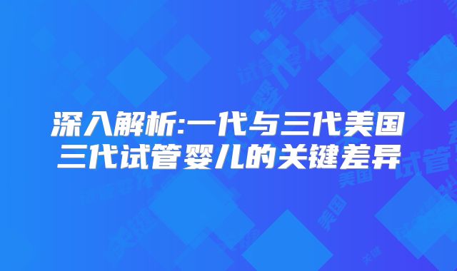 深入解析:一代与三代美国三代试管婴儿的关键差异