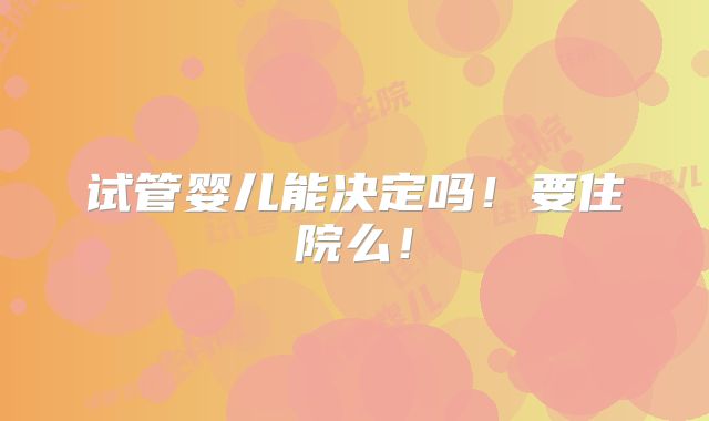 试管婴儿能决定吗!要住院么!