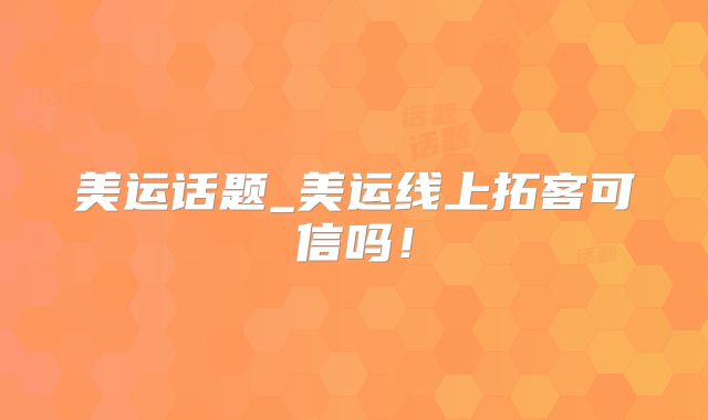 美运话题_美运线上拓客可信吗!