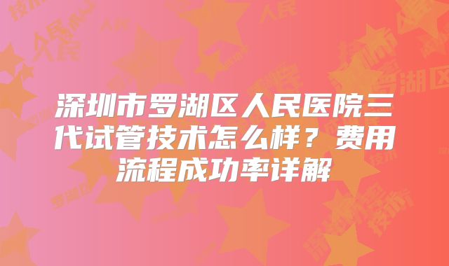 深圳市罗湖区人民医院三代试管技术怎么样？费用流程成功率详解