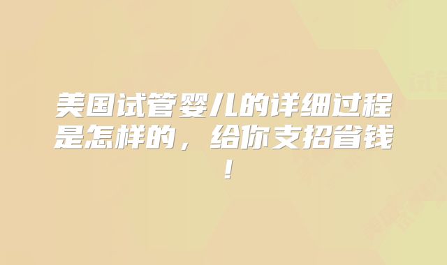 美国试管婴儿的详细过程是怎样的，给你支招省钱！