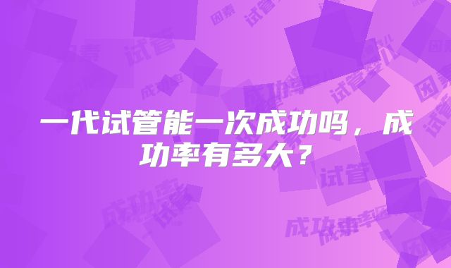 一代试管能一次成功吗，成功率有多大？