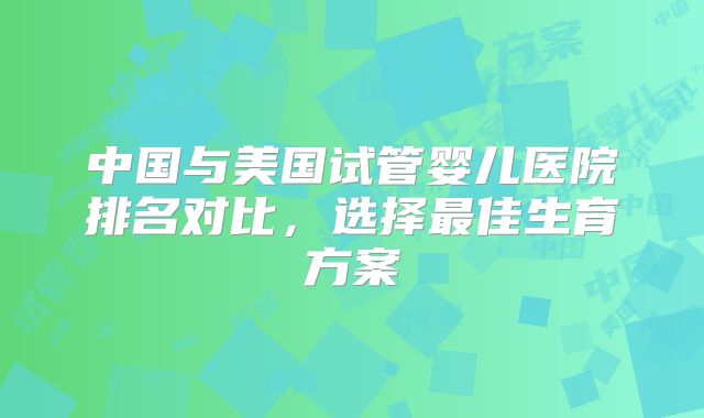 中国与美国试管婴儿医院排名对比，选择最佳生育方案