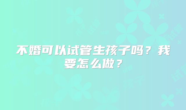 不婚可以试管生孩子吗？我要怎么做？