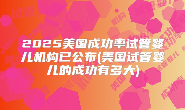 2025美国成功率试管婴儿机构已公布(美国试管婴儿的成功有多大)