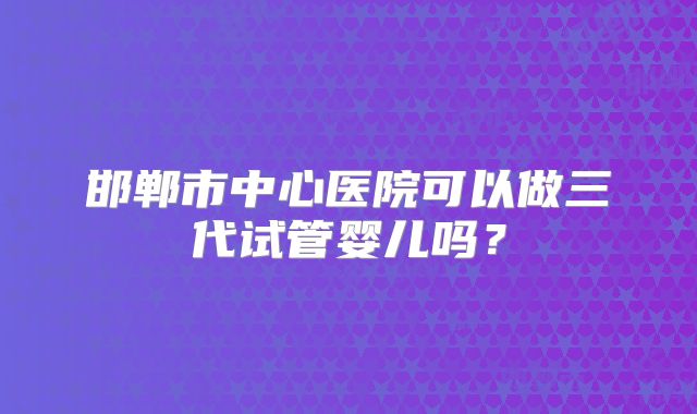 邯郸市中心医院可以做三代试管婴儿吗？