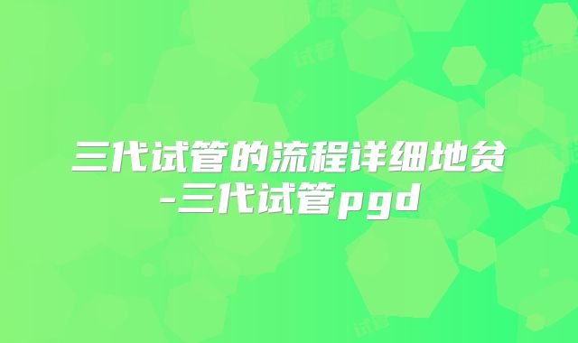三代试管的流程详细地贫-三代试管pgd