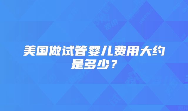 美国做试管婴儿费用大约是多少？