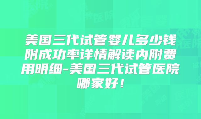 美国三代试管婴儿多少钱附成功率详情解读内附费用明细-美国三代试管医院哪家好！