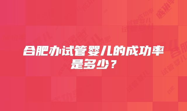 合肥办试管婴儿的成功率是多少？