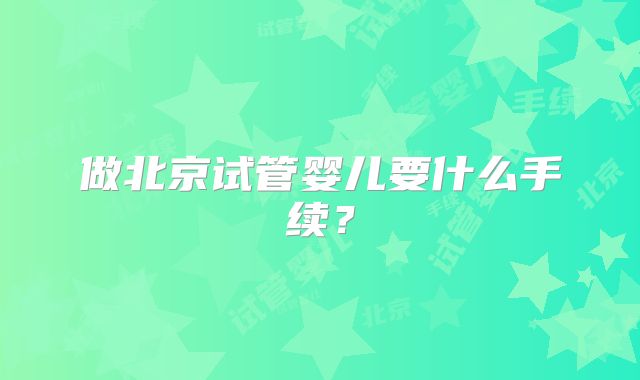 做北京试管婴儿要什么手续？