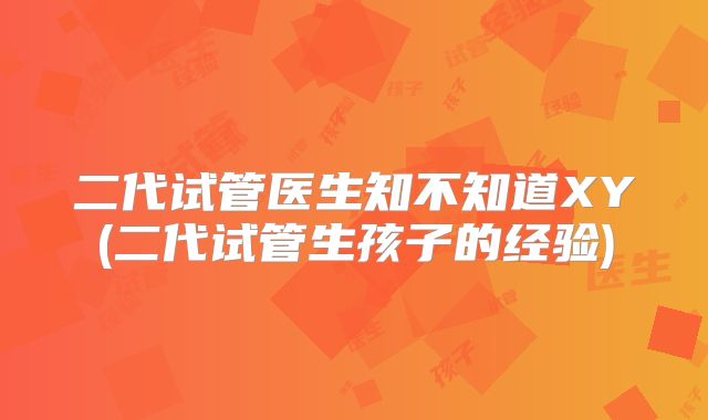 二代试管医生知不知道XY(二代试管生孩子的经验)