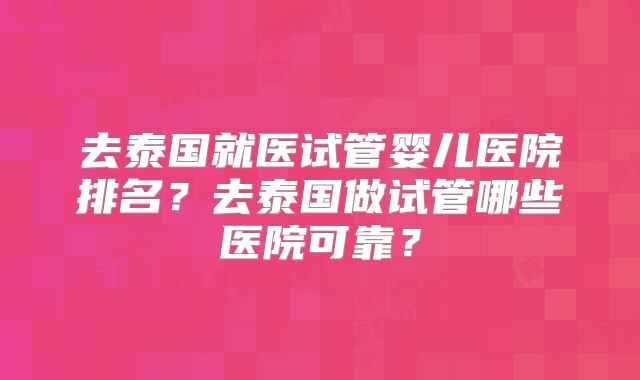去泰国就医试管婴儿医院排名？去泰国做试管哪些医院可靠？