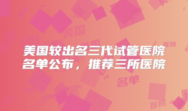 美国较出名三代试管医院名单公布,推荐三所医院
