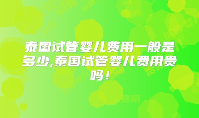泰国试管婴儿费用一般是多少,泰国试管婴儿费用贵吗！