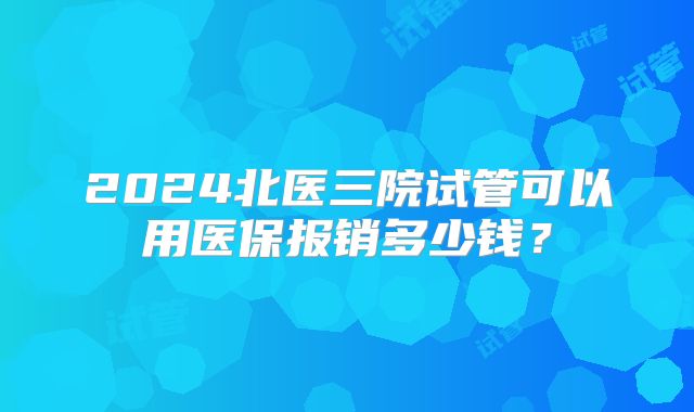 2024北医三院试管可以用医保报销多少钱？