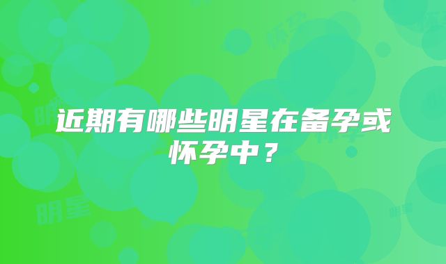 近期有哪些明星在备孕或怀孕中？