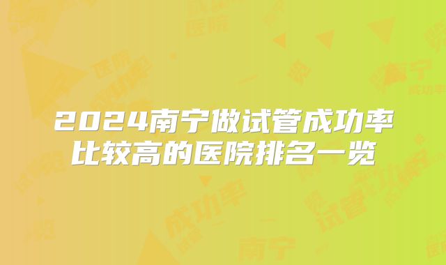2024南宁做试管成功率比较高的医院排名一览