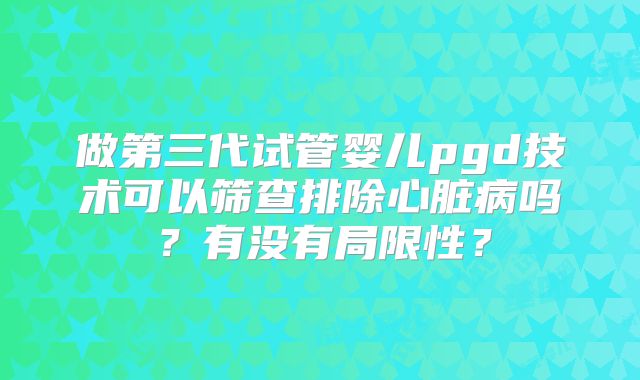 做第三代试管婴儿pgd技术可以筛查排除心脏病吗？有没有局限性？