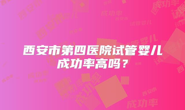 西安市第四医院试管婴儿成功率高吗？