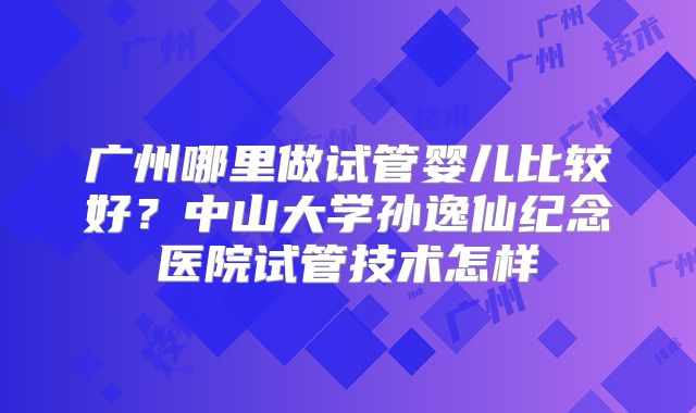 广州哪里做试管婴儿比较好？中山大学孙逸仙纪念医院试管技术怎样