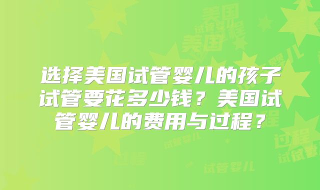 选择美国试管婴儿的孩子试管要花多少钱?美国试管婴儿的费用与过程?