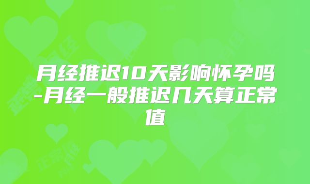 月经推迟10天影响怀孕吗-月经一般推迟几天算正常值