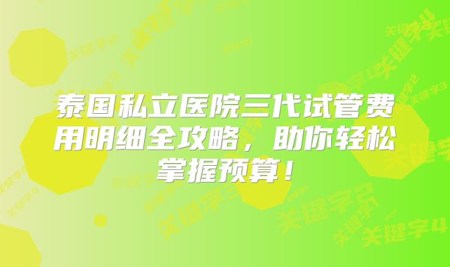 泰国私立医院三代试管费用明细全攻略,助你轻松掌握预算!
