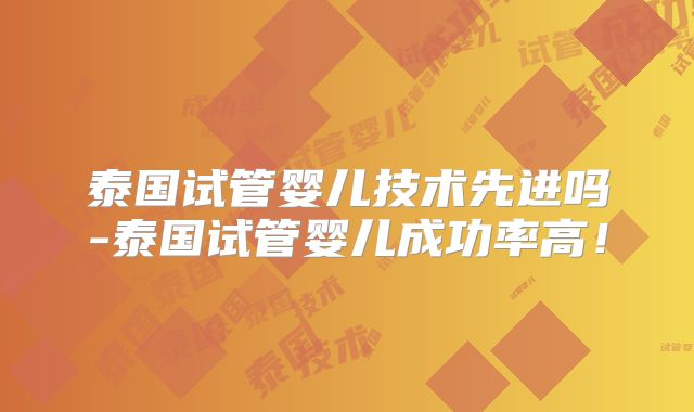 泰国试管婴儿技术先进吗-泰国试管婴儿成功率高！