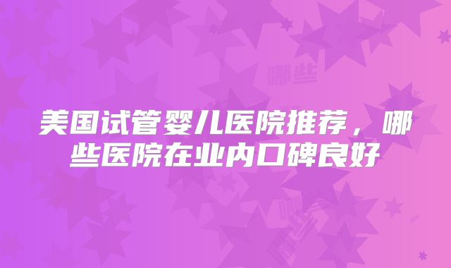 美国试管婴儿医院推荐，哪些医院在业内口碑良好