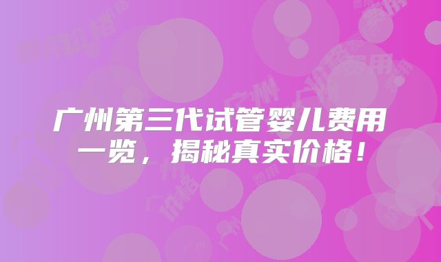 广州第三代试管婴儿费用一览，揭秘真实价格！