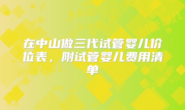 在中山做三代试管婴儿价位表，附试管婴儿费用清单