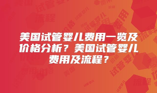 美国试管婴儿费用一览及价格分析?美国试管婴儿费用及流程?