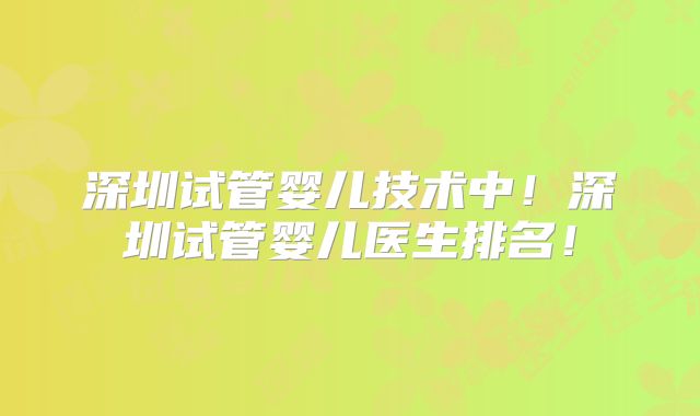 深圳试管婴儿技术中！深圳试管婴儿医生排名！