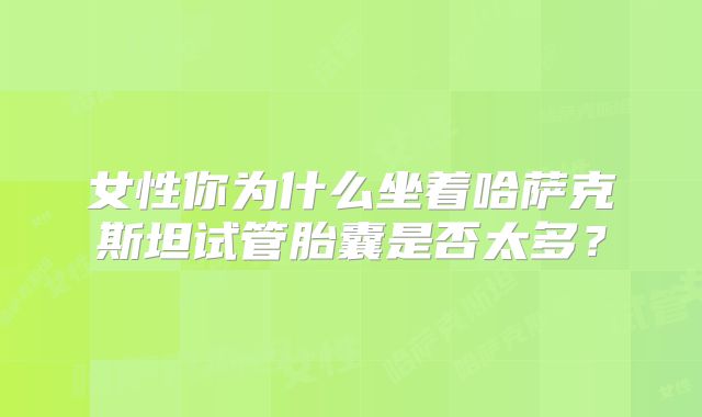 女性你为什么坐着哈萨克斯坦试管胎囊是否太多？