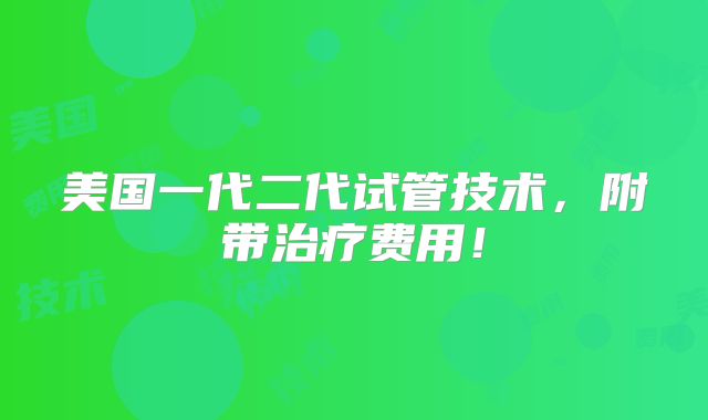 美国一代二代试管技术，附带治疗费用！