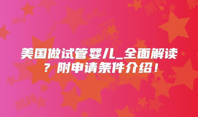 美国做试管婴儿_全面解读？附申请条件介绍！