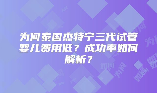 为何泰国杰特宁三代试管婴儿费用低？成功率如何解析？