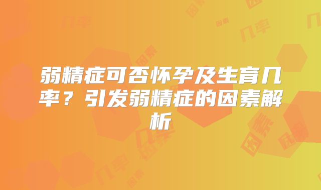 弱精症可否怀孕及生育几率？引发弱精症的因素解析