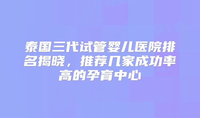 泰国三代试管婴儿医院排名揭晓,推荐几家成功率高的孕育中心