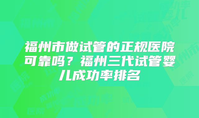 福州市做试管的正规医院可靠吗？福州三代试管婴儿成功率排名