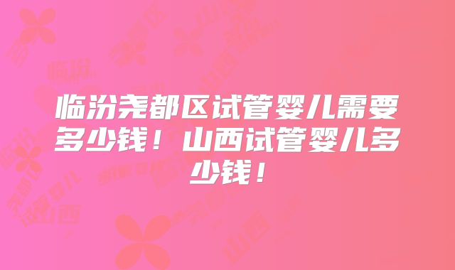 临汾尧都区试管婴儿需要多少钱！山西试管婴儿多少钱！