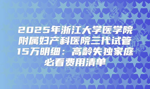 2025年浙江大学医学院附属妇产科医院三代试管15万明细:高龄失独家庭必看费用清单