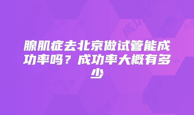 腺肌症去北京做试管能成功率吗？成功率大概有多少