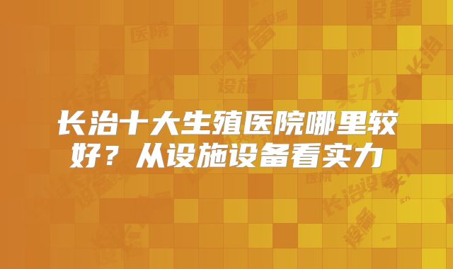 长治十大生殖医院哪里较好？从设施设备看实力