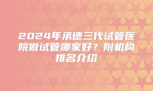 2024年承德三代试管医院做试管哪家好？附机构排名介绍