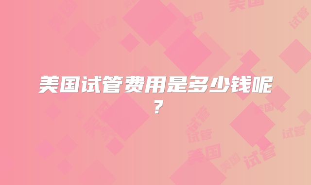 美国试管费用是多少钱呢？